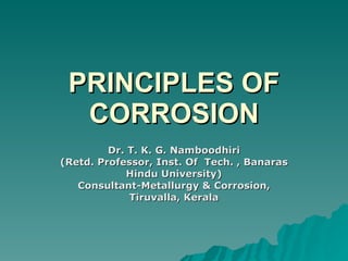 PRINCIPLES OF CORROSION Dr. T. K. G. Namboodhiri (Retd. Professor, Inst. Of  Tech. , Banaras Hindu University) Consultant-Metallurgy & Corrosion, Tiruvalla, Kerala 