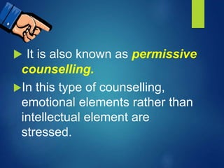  It is also known as permissive
counselling.
In this type of counselling,
emotional elements rather than
intellectual element are
stressed.
 