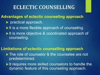 ECLECTIC COUNSELLING
Advantages of eclectic counseling approach
 practical approach.
It is a more flexible approach of counseling.
It is more objective & coordinated approach of
counseling.
Limitations of eclectic counselling approach
The role of counselor & the counselee are not
predetermined.
It requires more skilled counselors to handle the
dynamic feature of this counseling approach.
 