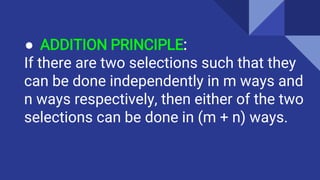 ● ADDITION PRINCIPLE:
If there are two selections such that they
can be done independently in m ways and
n ways respectively, then either of the two
selections can be done in (m + n) ways.
 