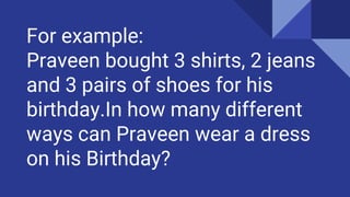 For example:
Praveen bought 3 shirts, 2 jeans
and 3 pairs of shoes for his
birthday.In how many different
ways can Praveen wear a dress
on his Birthday?
 