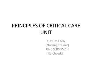 PRINCIPLES OF CRITICAL CARE
UNIT
KUSUM LATA
(Nursing Trainer)
GNC SLBSGMCH
(Nerchowk)
 