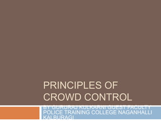 PRINCIPLES OF
CROWD CONTROL
BY GURURAJ KULKARNI GUEST FACULTY
POLICE TRAINING COLLEGE NAGANHALLI
KALBURAGI
 