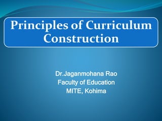 Principles of Curriculum
Construction
Dr.Jaganmohana Rao
Faculty of Education
MITE, Kohima
 
