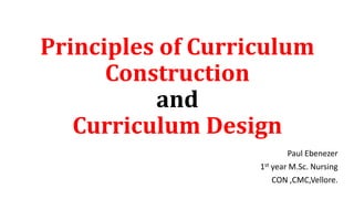 Principles of Curriculum
Construction
and
Curriculum Design
Paul Ebenezer
1st year M.Sc. Nursing
CON ,CMC,Vellore.
 