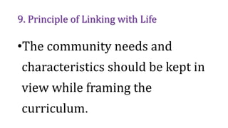 9. Principle of Linking with Life
•The community needs and
characteristics should be kept in
view while framing the
curriculum.
 