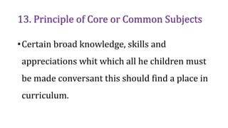 13. Principle of Core or Common Subjects
•Certain broad knowledge, skills and
appreciations whit which all he children must
be made conversant this should find a place in
curriculum.
 