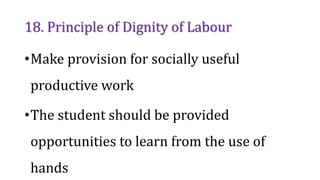 18. Principle of Dignity of Labour
•Make provision for socially useful
productive work
•The student should be provided
opportunities to learn from the use of
hands
 