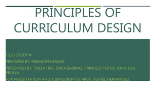 PRINCIPLES OF
CURRICULUM DESIGN
FIELD STUDY 4
PREPARED BY: REINALYN CENIZAL
PRESENTED BY: TRICIA TRIA, ERICA SARINAS, PRINCESS PEDRO, JOHN LUIS
PRULLA
FOR PRESENTATION AND SUBMISSION TO: PROF. BETHEL HERNANDEZ
 