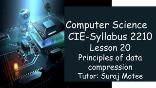 Computer Science
CIE-Syllabus 2210
Lesson 20
Principles of data
compression
Tutor: Suraj Motee
 