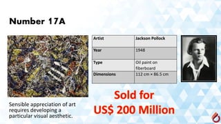 Number 17A
Artist Jackson Pollock
Year 1948
Type Oil paint on
fiberboard
Dimensions 112 cm × 86.5 cm
Sold for
US$ 200 Million
Sensible appreciation of art
requires developing a
particular visual aesthetic.
 
