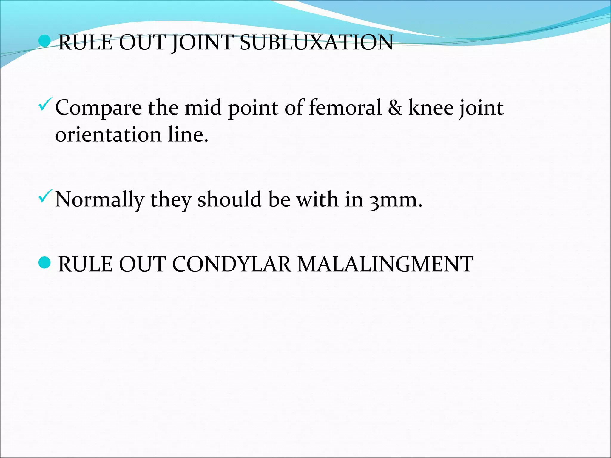 RULE OUT JOINT SUBLUXATION
Compare the mid point of femoral & knee joint
orientation line.
Normally they should be with in 3mm.
RULE OUT CONDYLAR MALALINGMENT
 