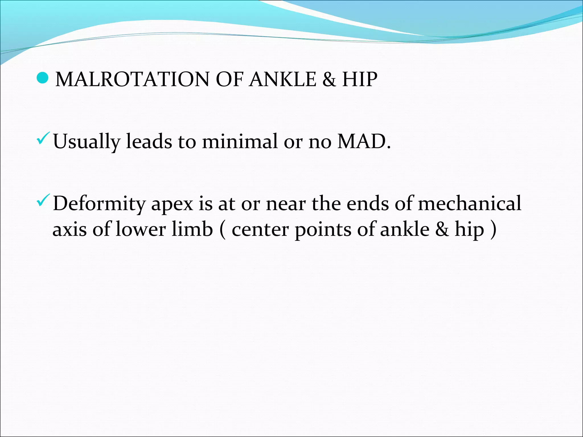 MALROTATION OF ANKLE & HIP
Usually leads to minimal or no MAD.
Deformity apex is at or near the ends of mechanical
axis of lower limb ( center points of ankle & hip )
 