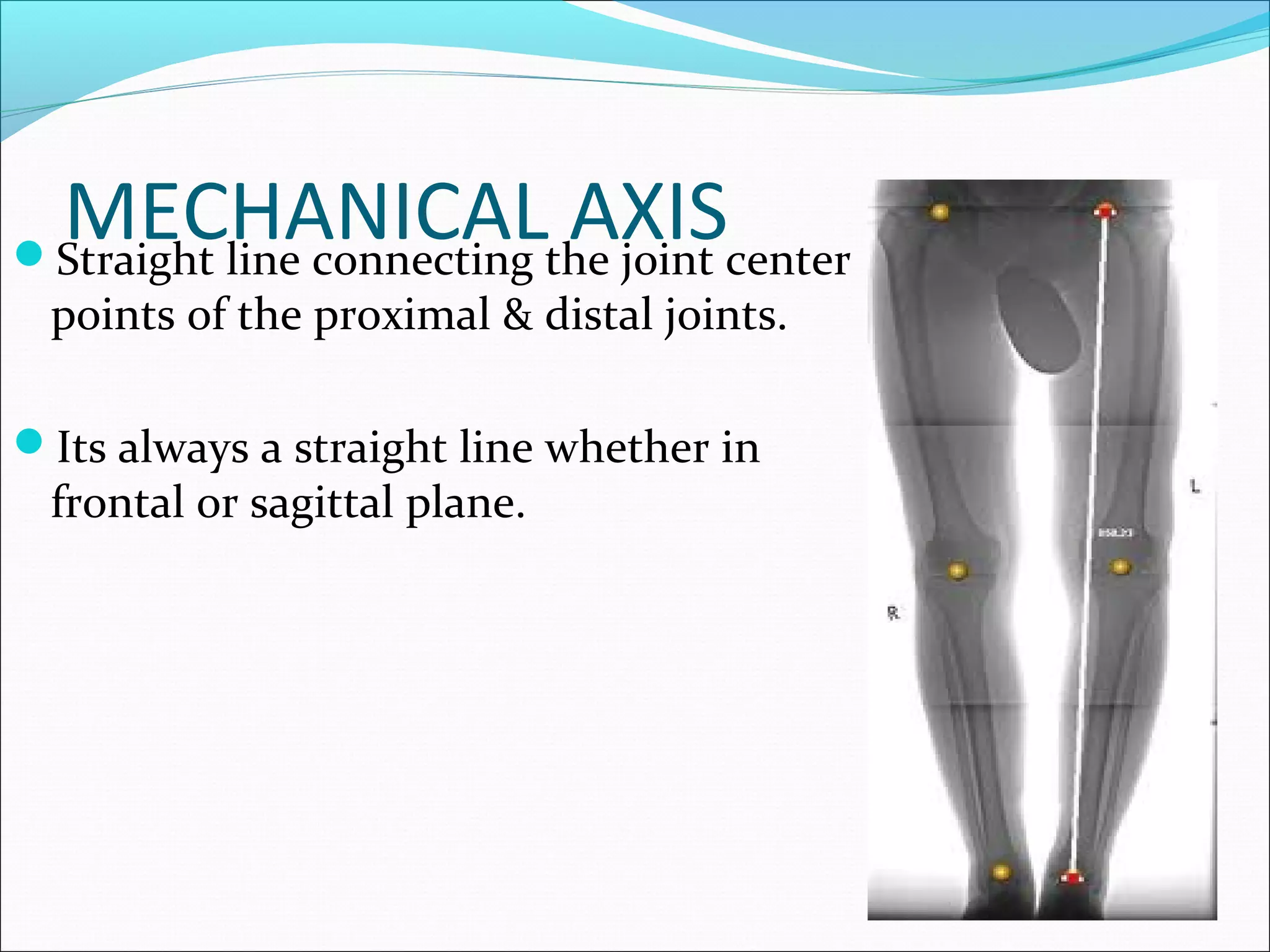 MECHANICAL AXISStraight line connecting the joint center
points of the proximal & distal joints.
Its always a straight line whether in
frontal or sagittal plane.
 