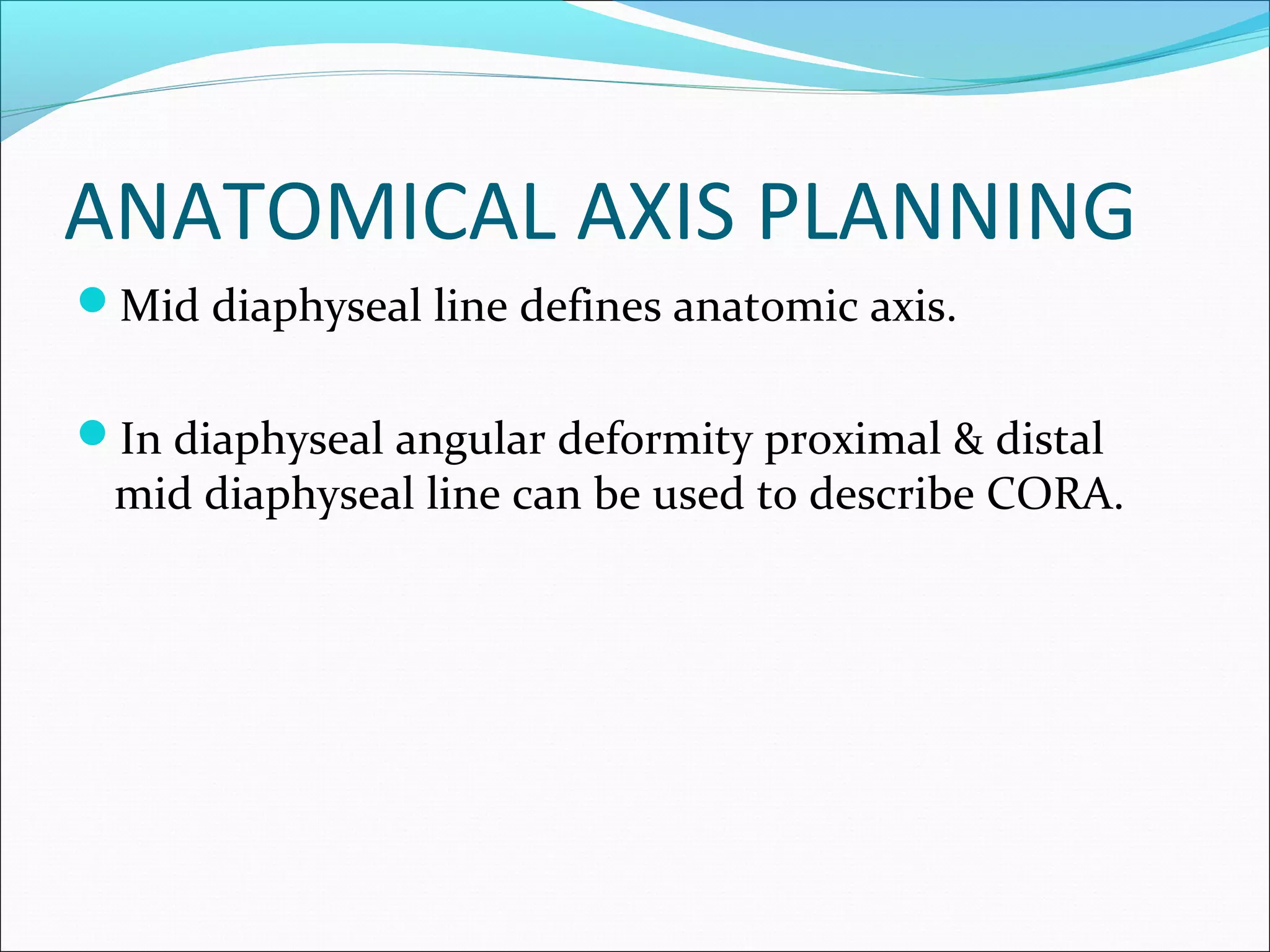ANATOMICAL AXIS PLANNING
Mid diaphyseal line defines anatomic axis.
In diaphyseal angular deformity proximal & distal
mid diaphyseal line can be used to describe CORA.
 