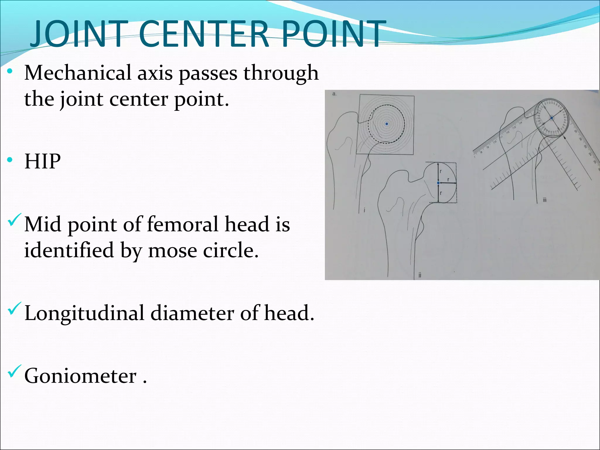 JOINT CENTER POINT
• Mechanical axis passes through
the joint center point.
• HIP
Mid point of femoral head is
identified by mose circle.
Longitudinal diameter of head.
Goniometer .
 
