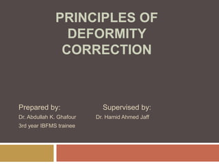 PRINCIPLES OF
DEFORMITY
CORRECTION
Prepared by: Supervised by:
Dr. Abdullah K. Ghafour Dr. Hamid Ahmed Jaff
3rd year IBFMS trainee
 