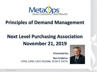 Principles of Demand Management
Next Level Purchasing Association
November 21, 2019
1
Presented by:
Ron Crabtree
CPIM, CIRM, CSCP, MLSSBB, SCOR-P, CSCTA
© 2019 - MetaOps, Inc.
 