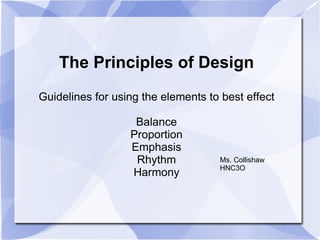 The Principles of Design Guidelines for using the elements to best effect Balance Proportion Emphasis Rhythm Harmony Ms. Collishaw HNC3O 