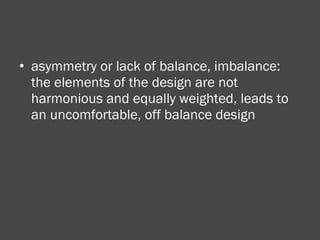 asymmetry or lack of balance, imbalance: the elements of the design are not harmonious and equally weighted, leads to an uncomfortable, off balance design 