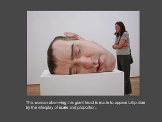 This woman observing this giant head is made to appear Lilliputian by the interplay of scale and proportion. 