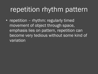 repetition rhythm pattern repetition – rhythm: regularly timed movement of object through space, emphasis lies on pattern, repetition can become very tedious without some kind of variation 