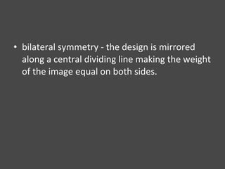 bilateral symmetry - the design is mirrored along a central dividing line making the weight of the image equal on both sides. 
