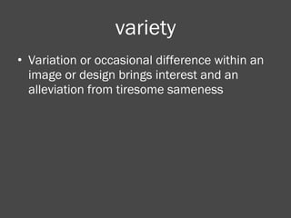 variety Variation or occasional difference within an image or design brings interest and an alleviation from tiresome sameness 