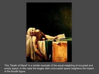 This “Death of Marat” is a similar example of the equal weighting of occupied and  empty space. In this case the largely dark unoccupied space heightens the impact of the floodlit figure. 