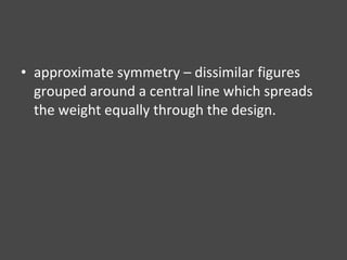 approximate symmetry – dissimilar figures grouped around a central line which spreads the weight equally through the design. 