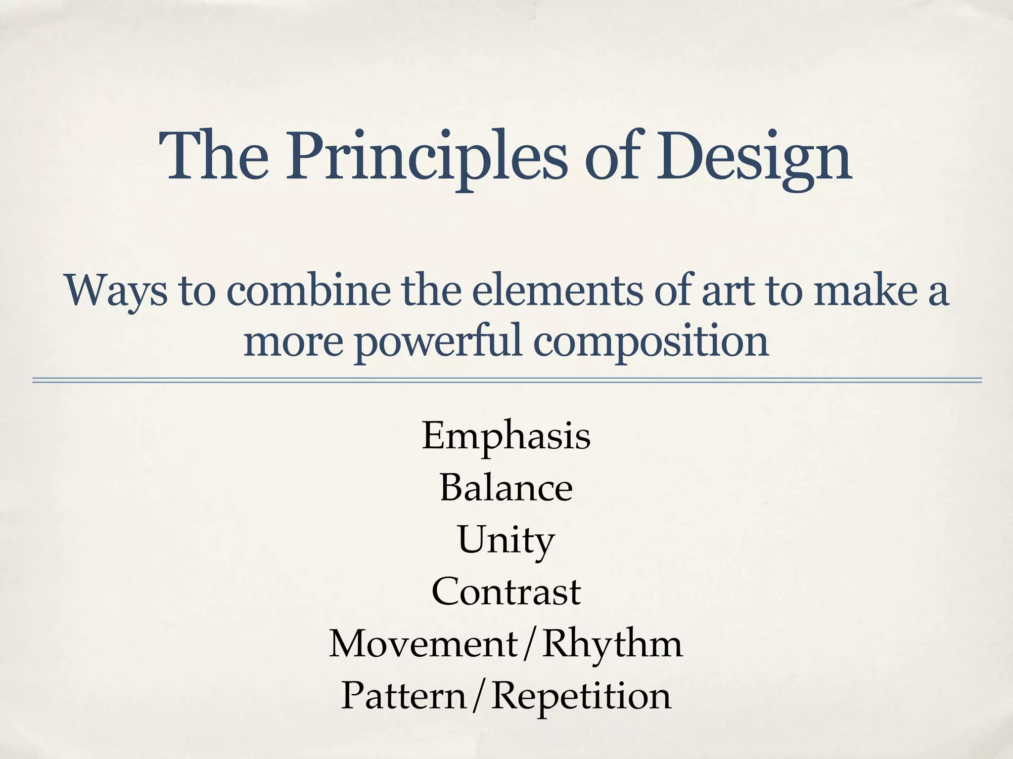 The Principles of Design
Ways to combine the elements of art to make a
         more powerful composition

                  Emphasis
                   Balance
                    Unity
                  Contrast
             Movement/Rhythm
             Pattern/Repetition
 