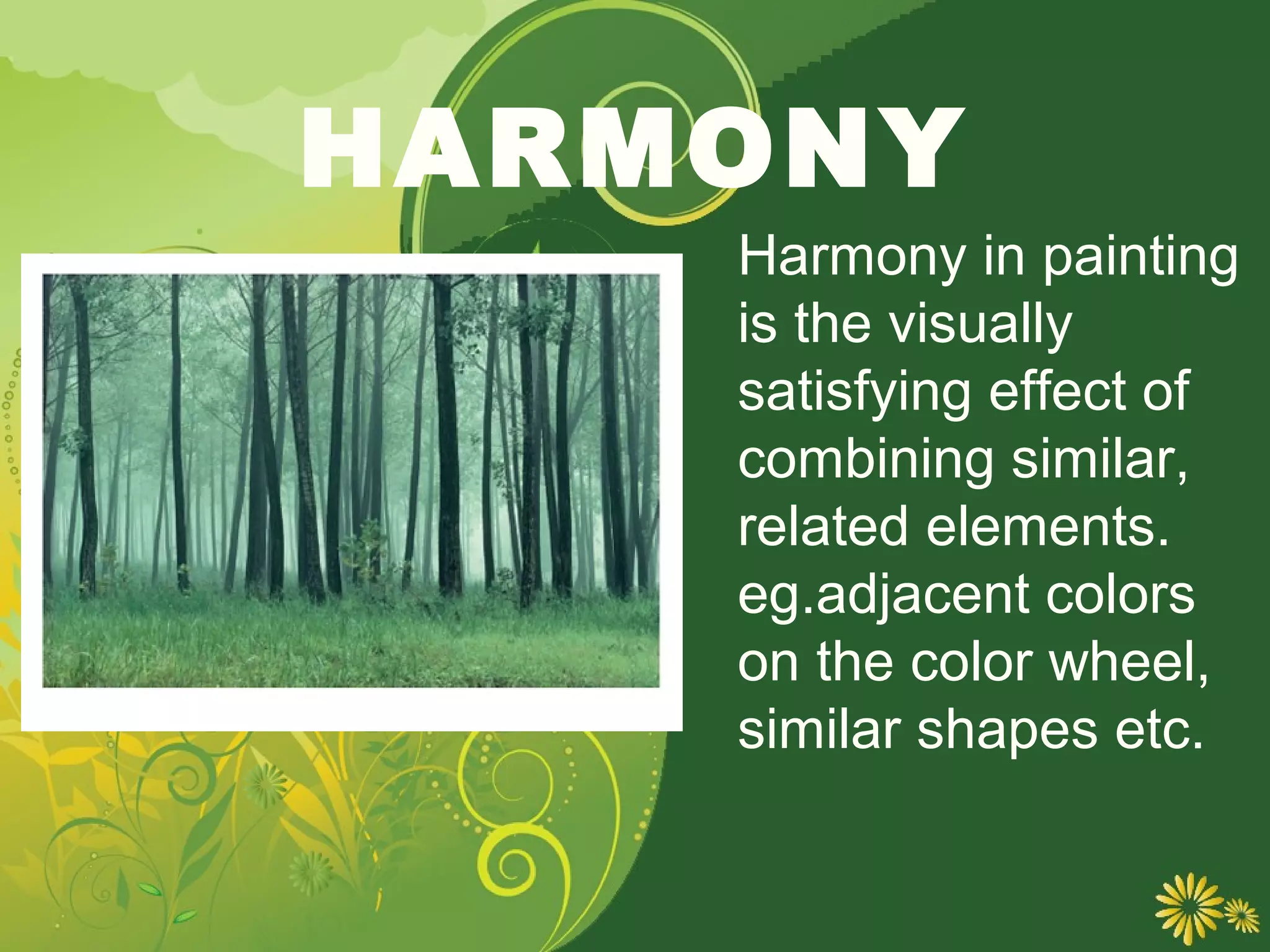 HARMONY
    Harmony in painting
    is the visually
    satisfying effect of
    combining similar,
    related elements.
    eg.adjacent colors
    on the color wheel,
    similar shapes etc.
 