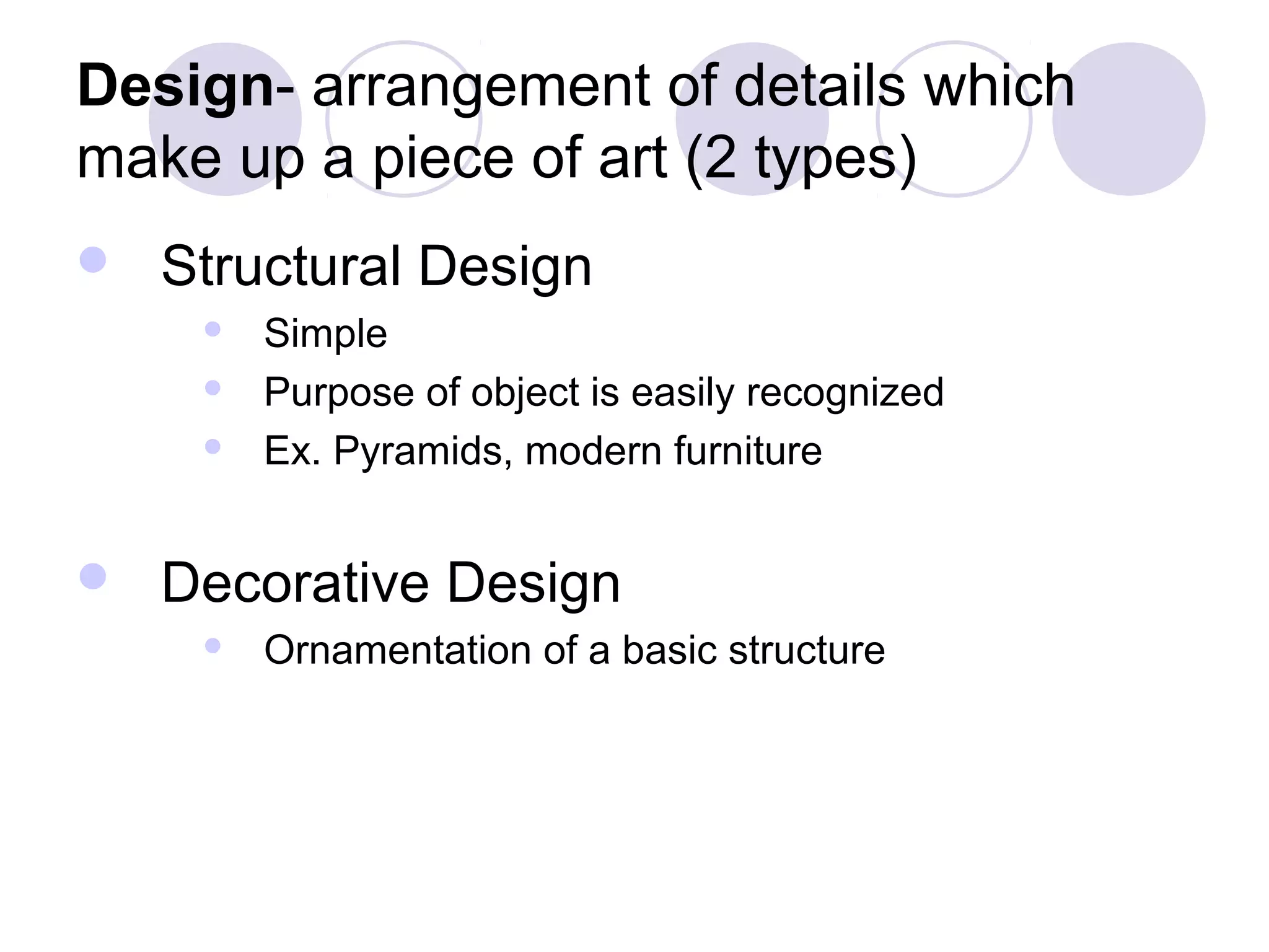 Design- arrangement of details which
make up a piece of art (2 types)
   Structural Design
        Simple
        Purpose of object is easily recognized
        Ex. Pyramids, modern furniture


   Decorative Design
        Ornamentation of a basic structure
 