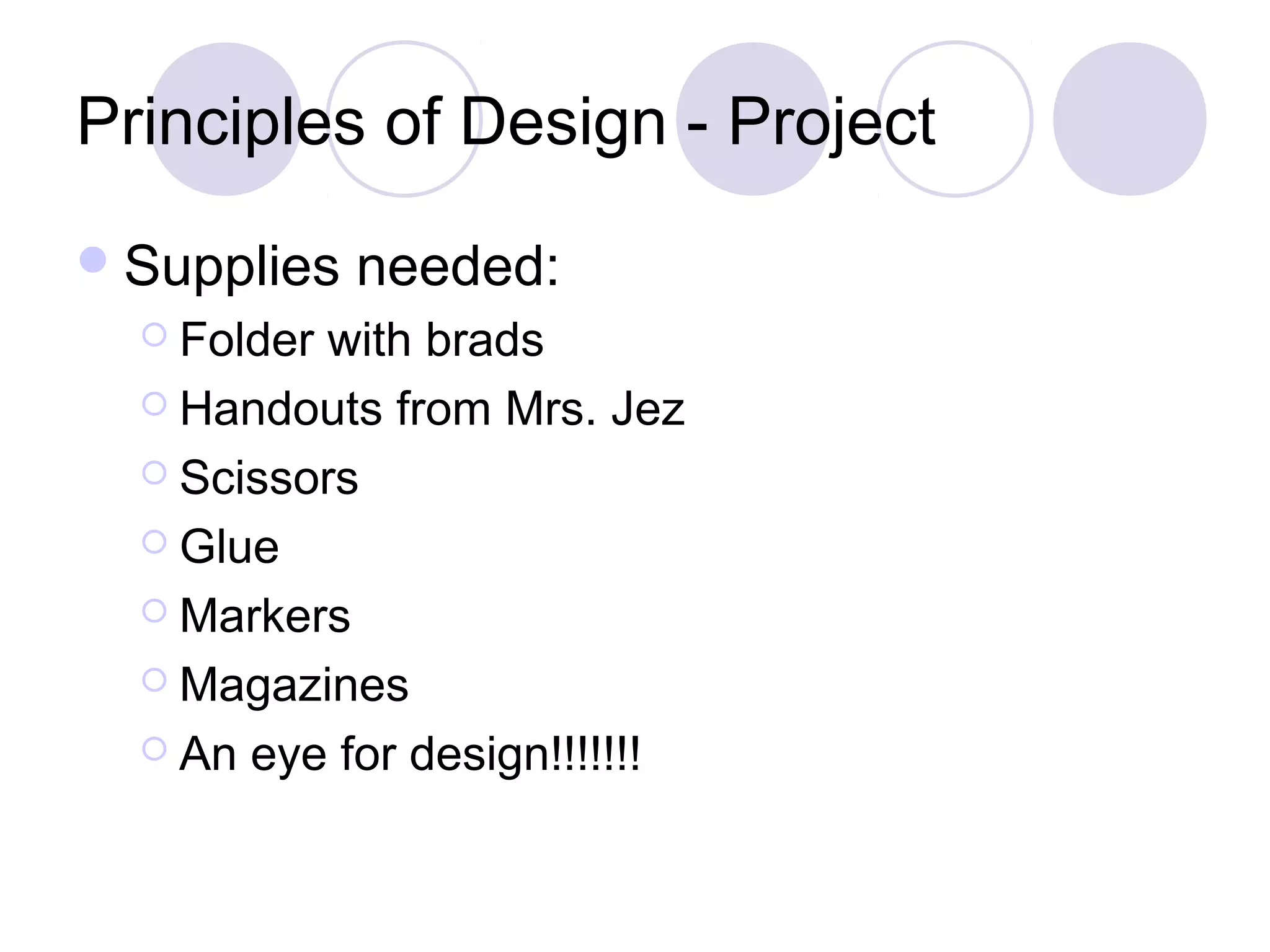Principles of Design - Project
 Supplies   needed:
   Folderwith brads
   Handouts from Mrs. Jez

   Scissors

   Glue

   Markers

   Magazines

   An eye for design!!!!!!!
 