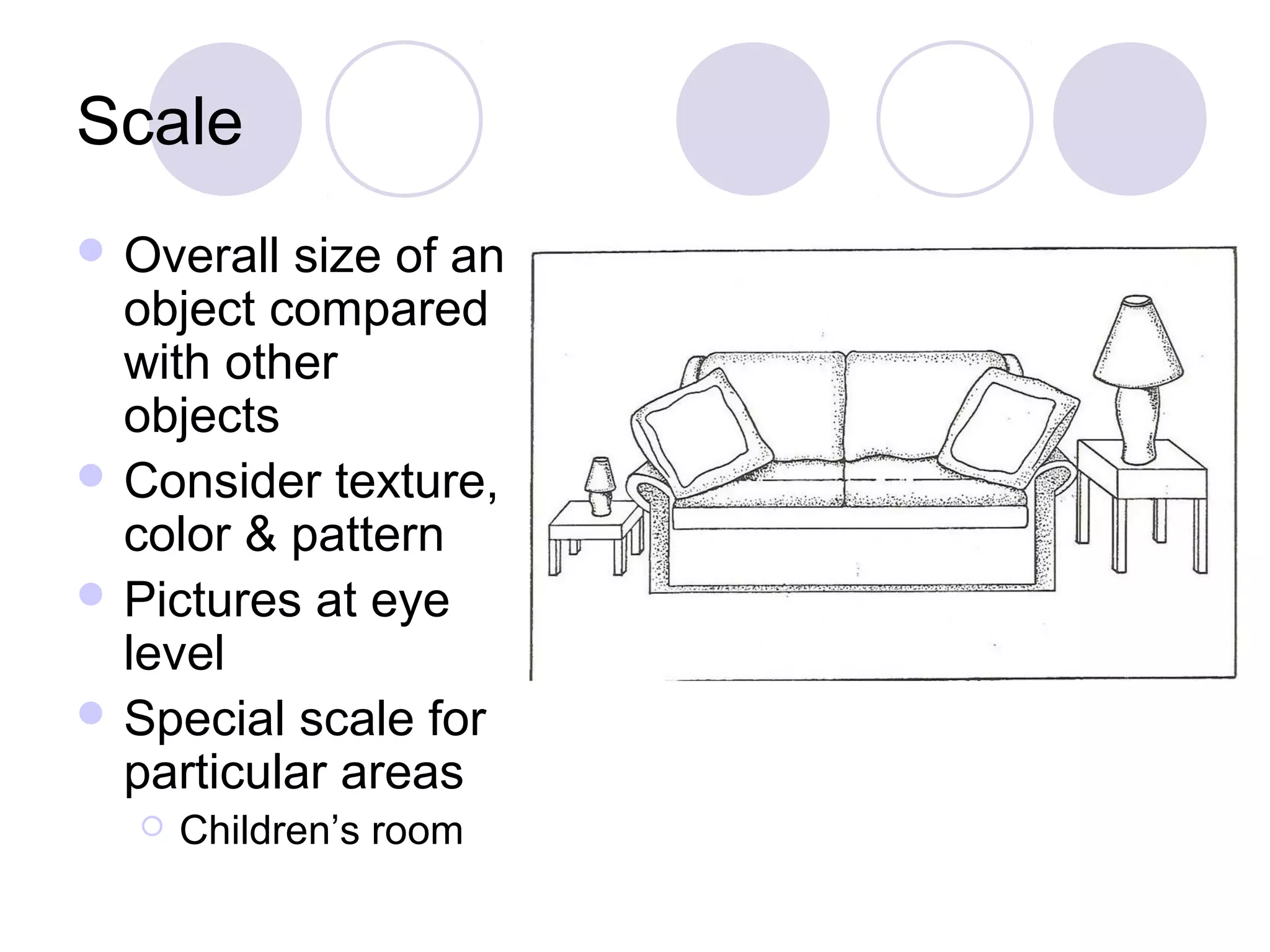 Scale
 Overall size of an
  object compared
  with other
  objects
 Consider texture,
  color & pattern
 Pictures at eye
  level
 Special scale for
  particular areas
     Children’s room
 
