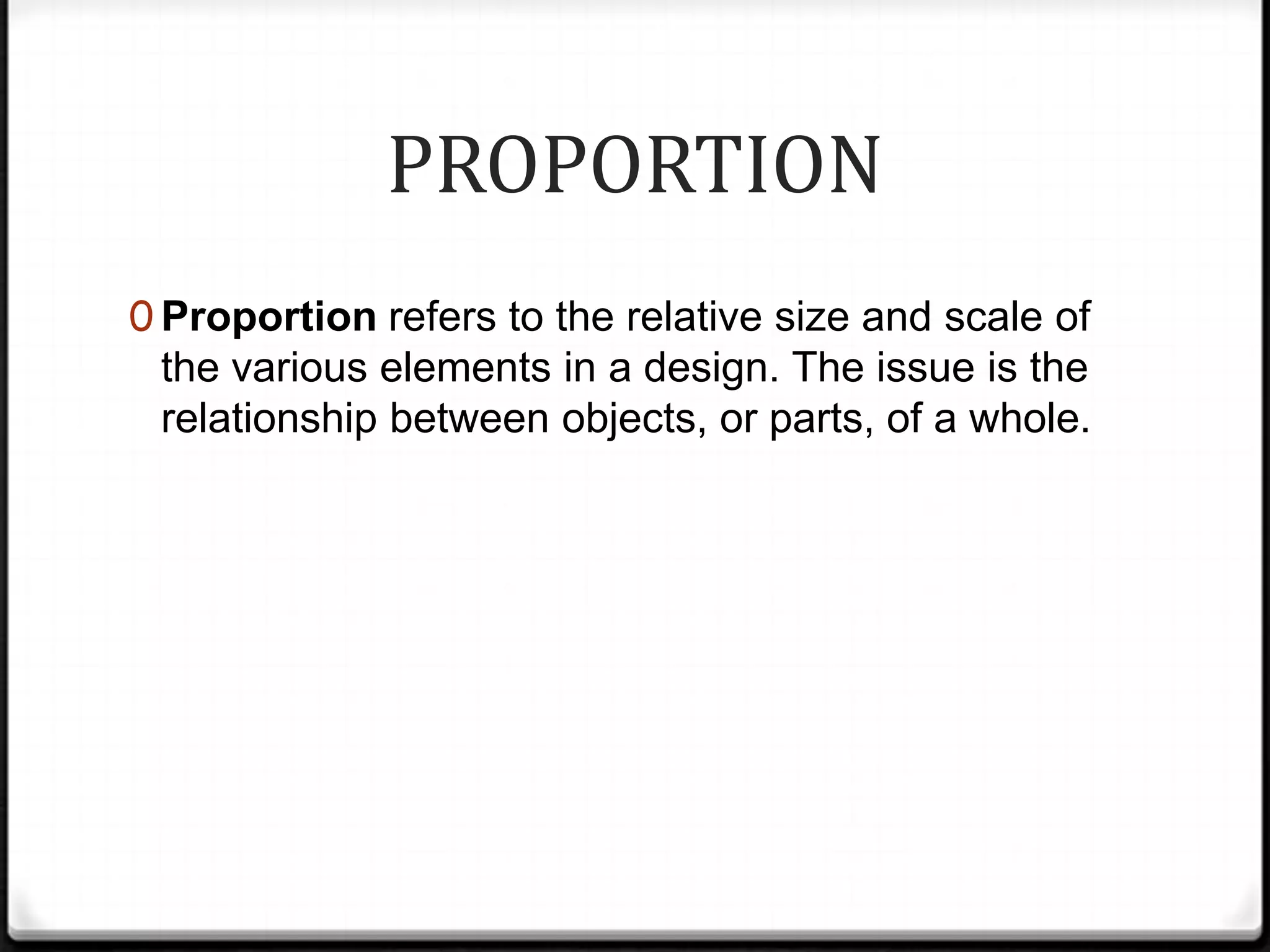 PROPORTION
0 Proportion refers to the relative size and scale of
 the various elements in a design. The issue is the
 relationship between objects, or parts, of a whole.
 