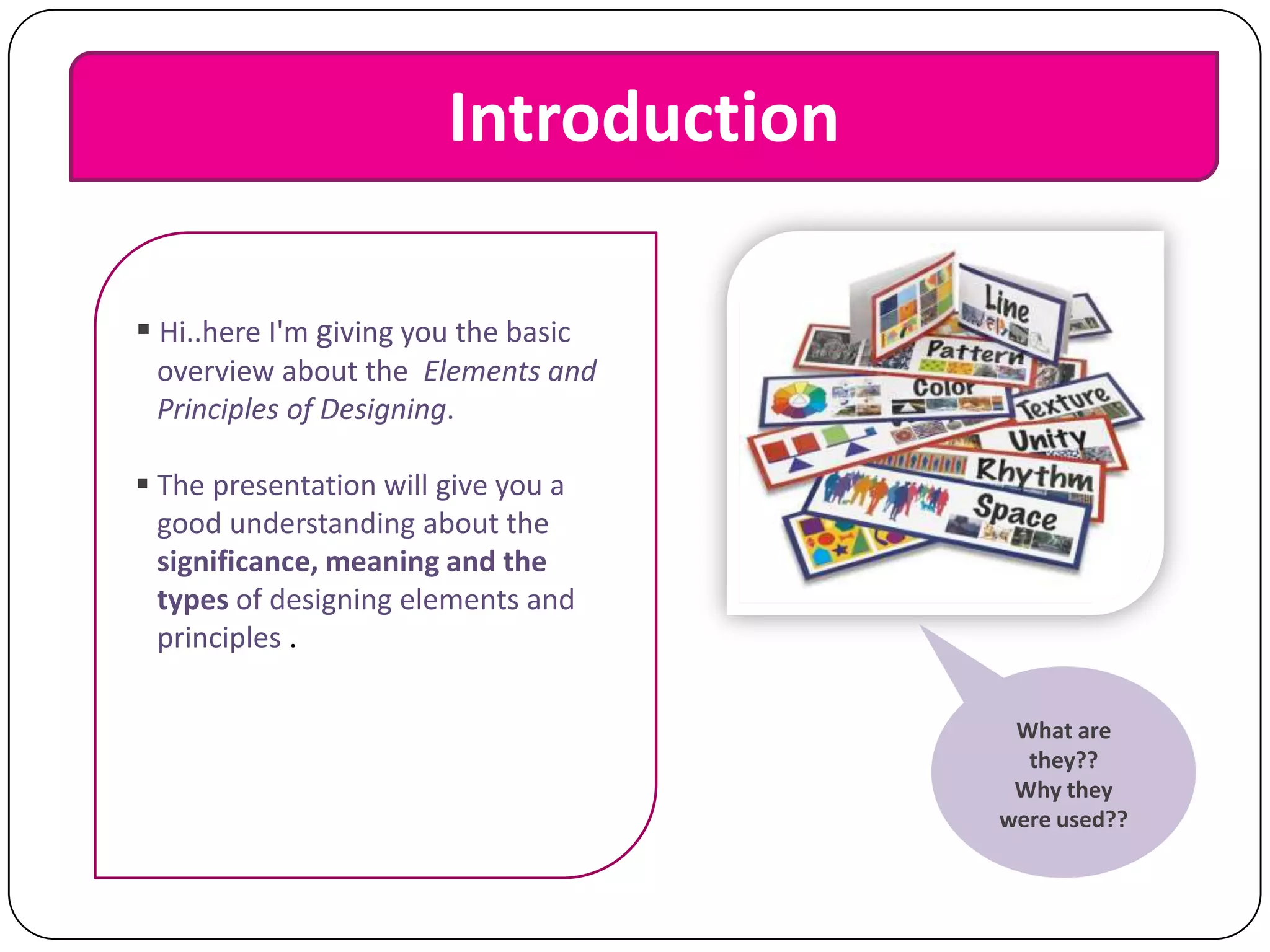 Introduction
 Hi..here I'm giving you the basic
overview about the Elements and
Principles of Designing.
 The presentation will give you a
good understanding about the
significance, meaning and the
types of designing elements and
principles .
What are
they??
Why they
were used??

 