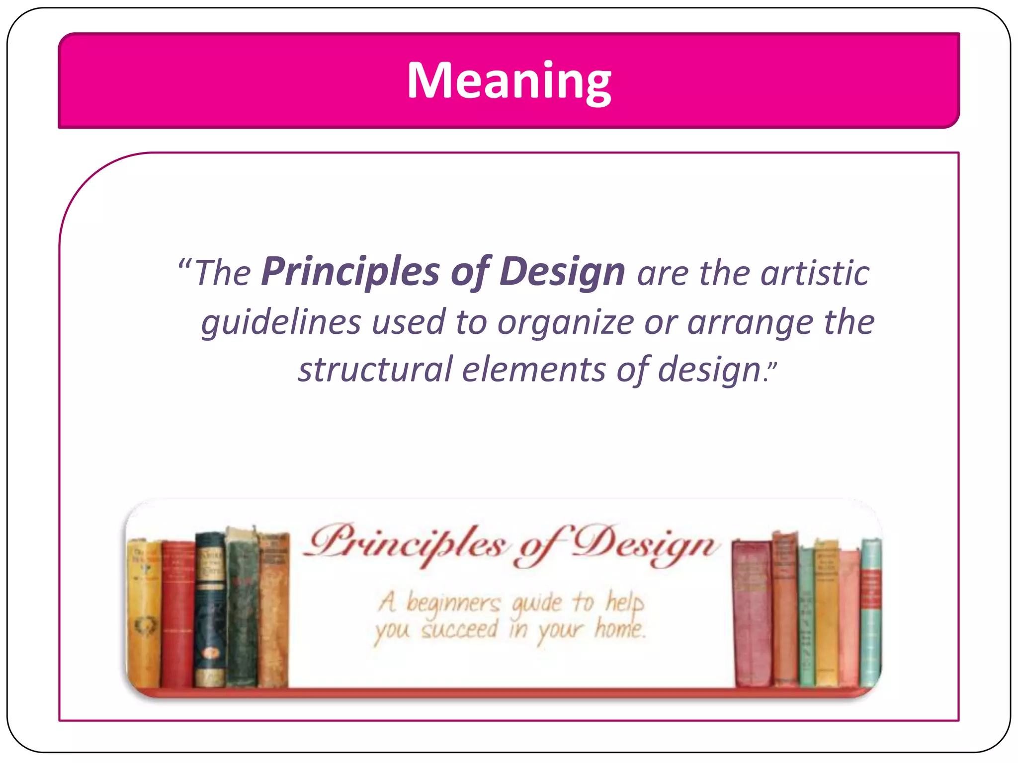 Meaning
“The Principles of Design are the artistic
guidelines used to organize or arrange the
structural elements of design.”

 