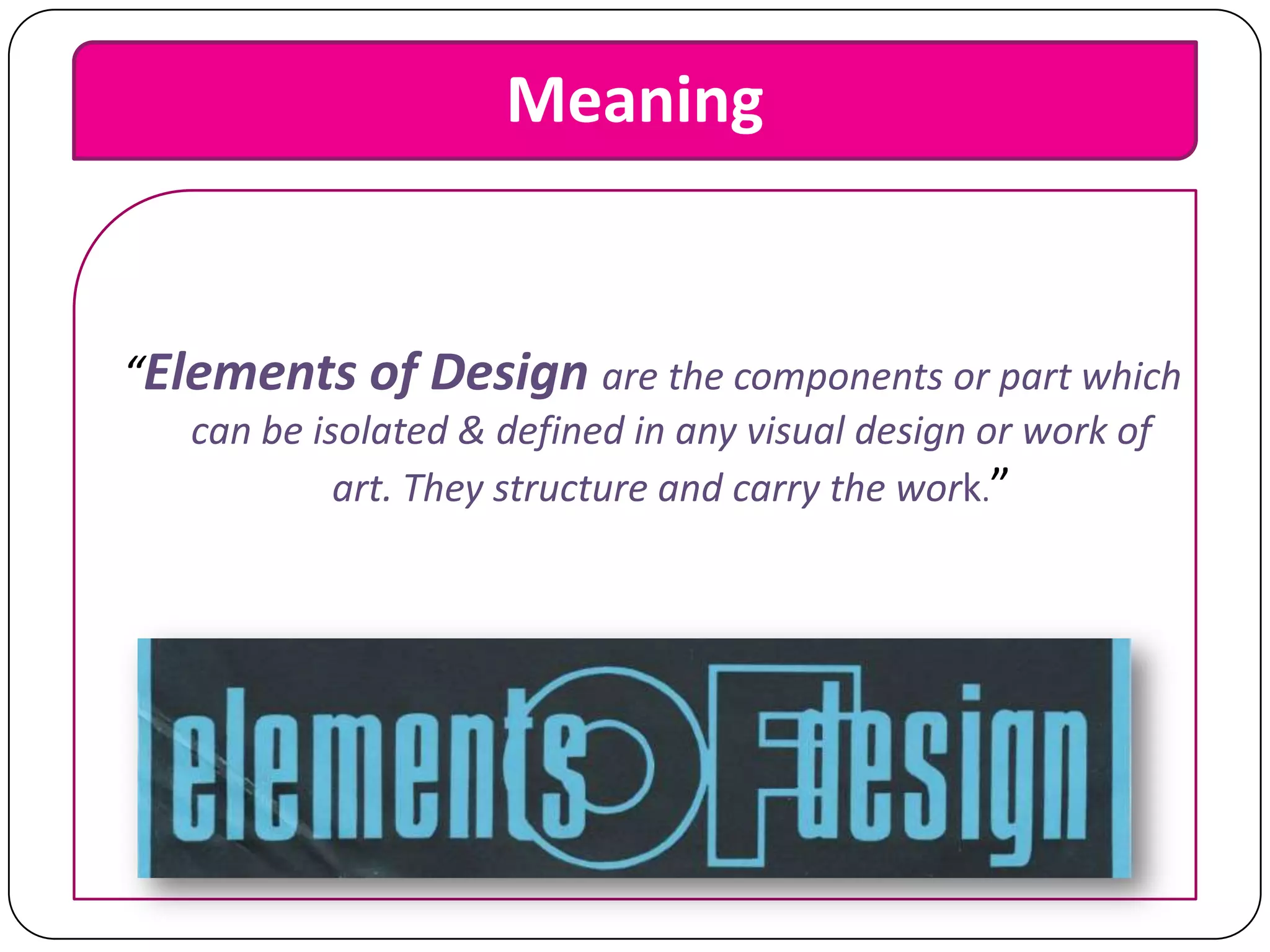Meaning

“Elements of Design are the components or part which
can be isolated & defined in any visual design or work of
art. They structure and carry the work.”

 
