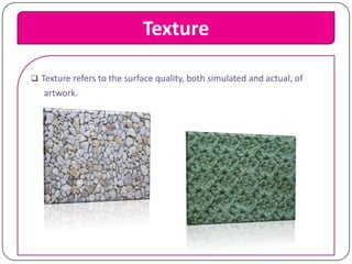 Texture
 Texture refers to the surface quality, both simulated and actual, of

artwork.

 
