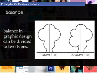 Balance - Symmetrical balance
Principles Of Design – Balance
occurs when the visual weight of design elements
evenly divid...