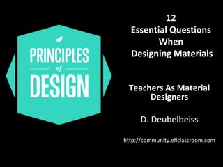 12 
Essential Questions 
When 
Designing Materials 
Teachers As Material 
Designers 
D. Deubelbeiss 
http://community.eflclassroom.com 
 
