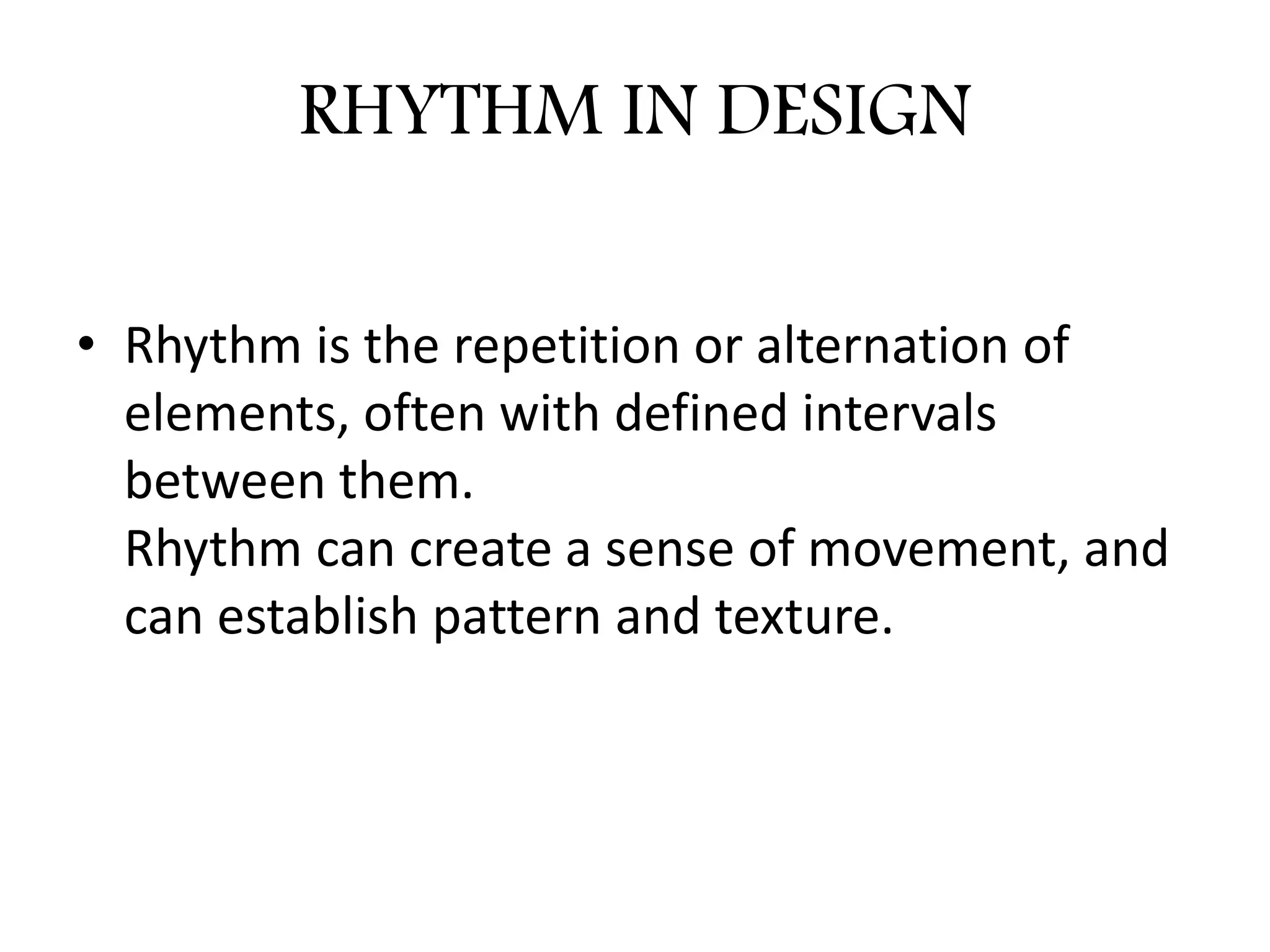 RHYTHM IN DESIGN
• Rhythm is the repetition or alternation of
elements, often with defined intervals
between them.
Rhythm can create a sense of movement, and
can establish pattern and texture.
 