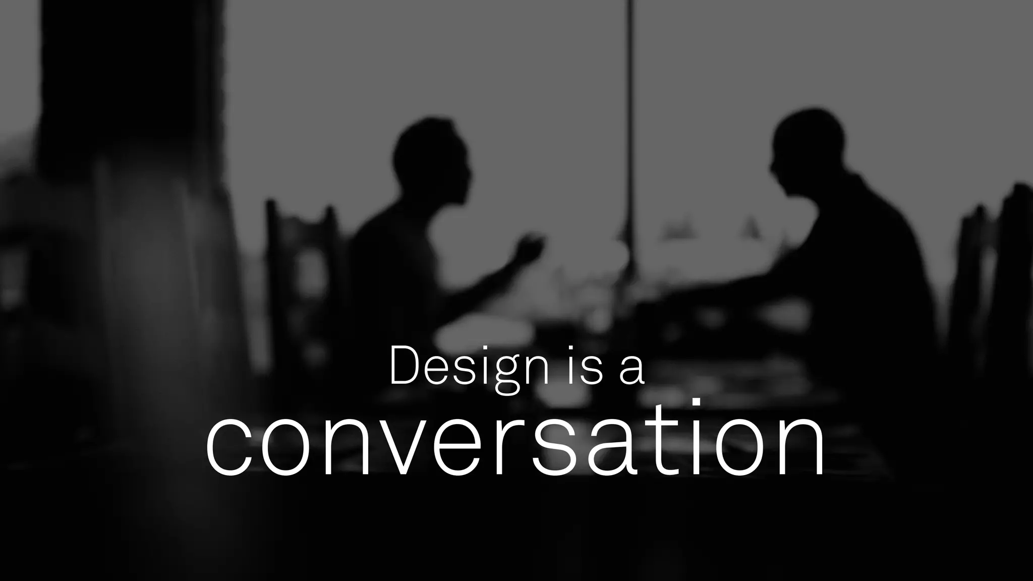 Design is a
conversation
 