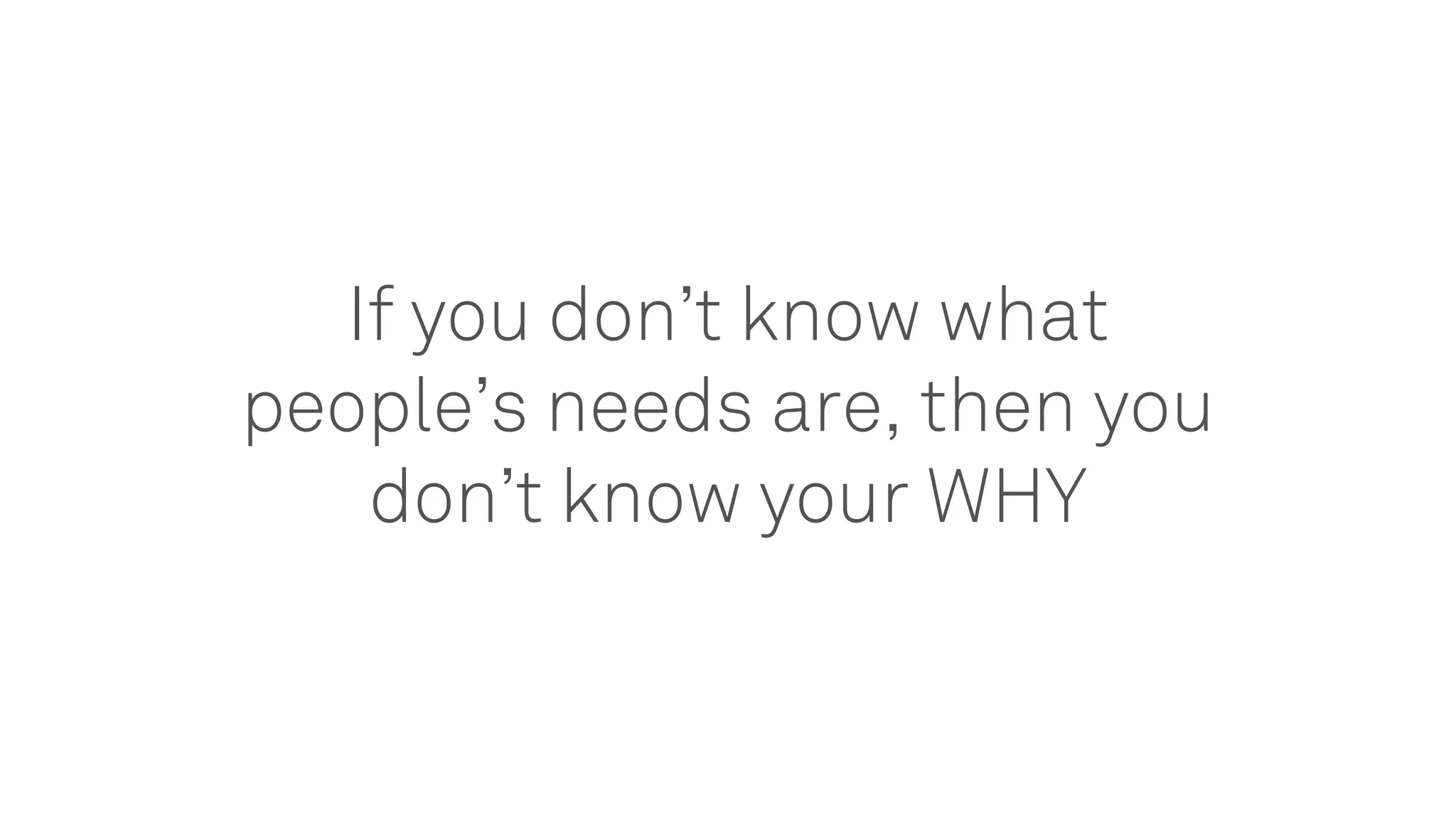 If you don’t know what
people’s needs are, then you
don’t know your WHY
 