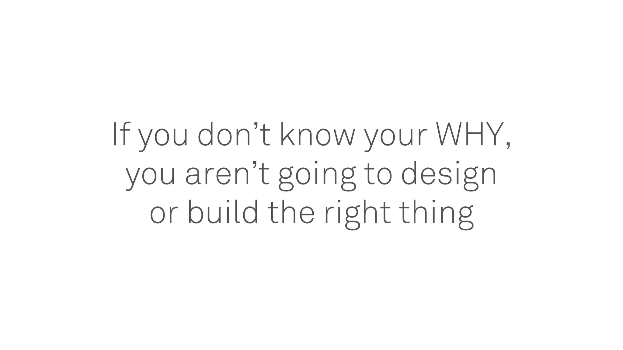 If you don’t know your WHY,
you aren’t going to design
or build the right thing
 