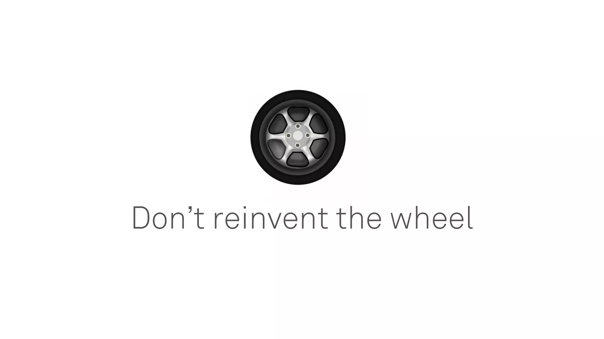 Don’t reinvent the wheel
 