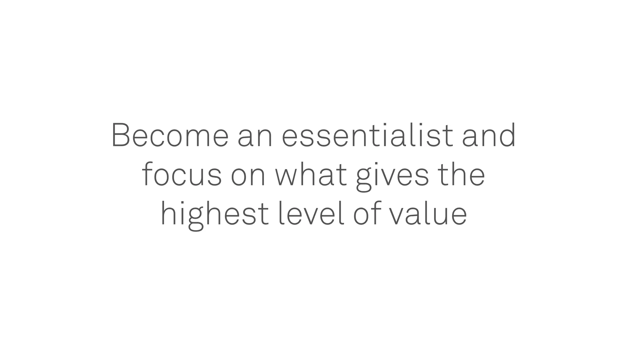 Become an essentialist and
focus on what gives the
highest level of value
 