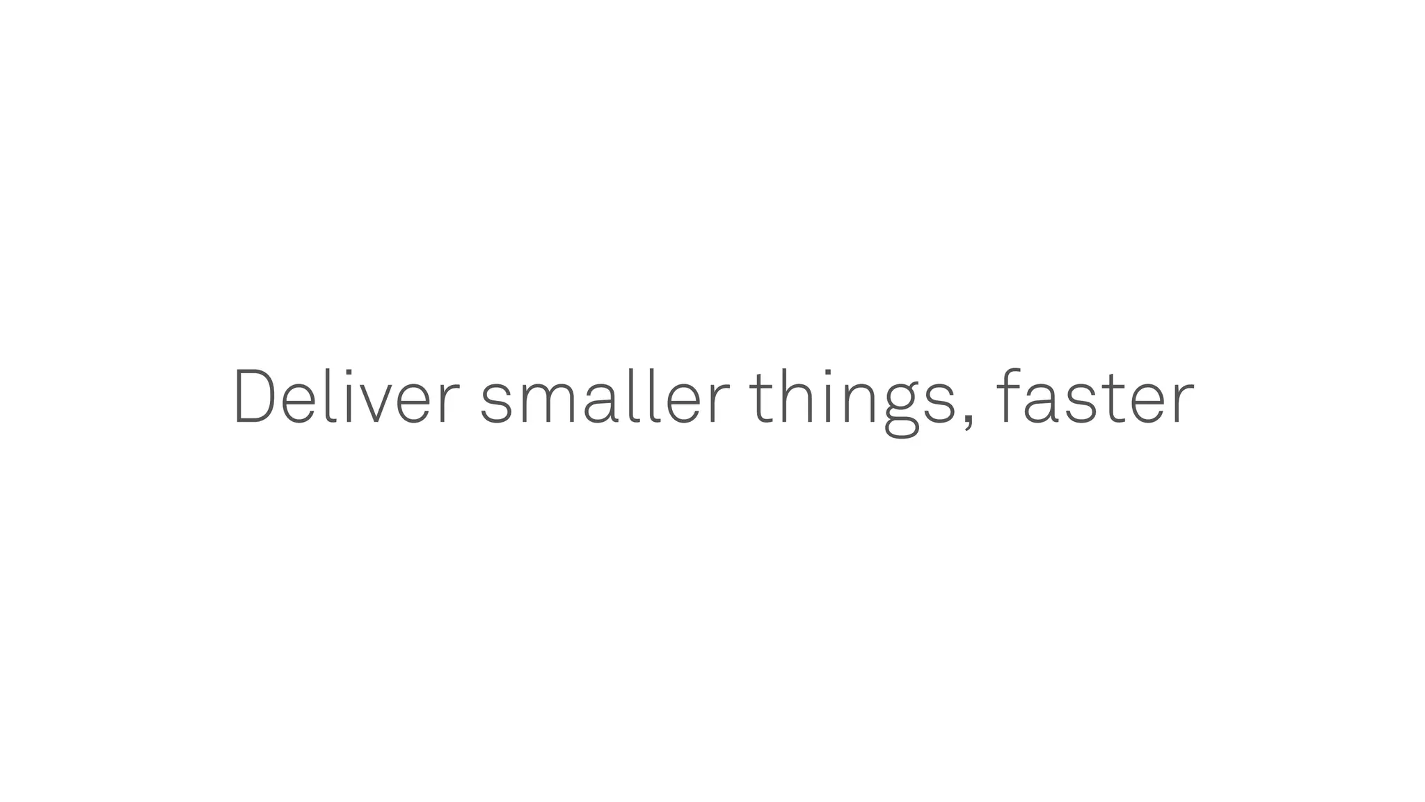 Deliver smaller things, faster
 