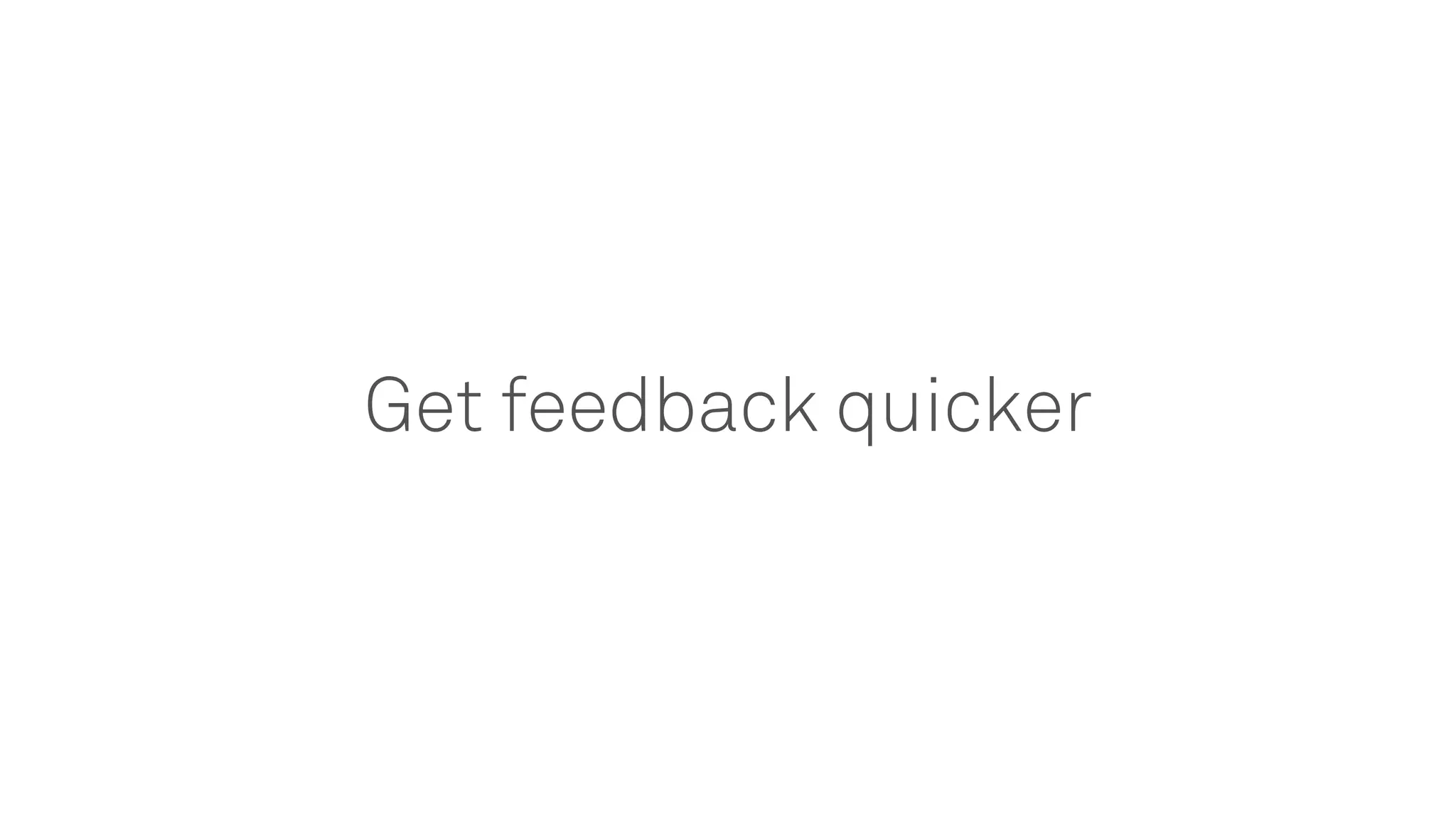 Get feedback quicker
 